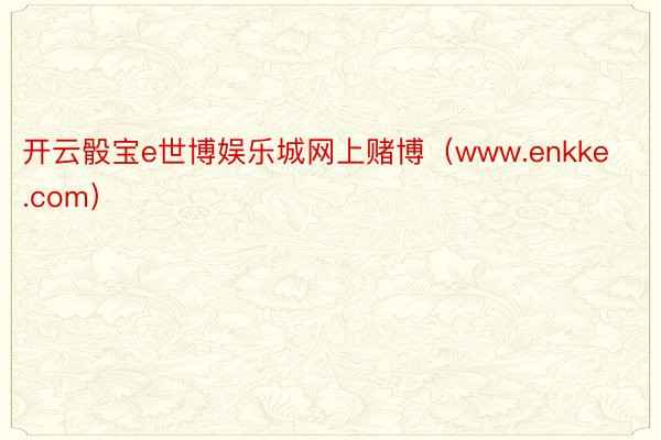 开云骰宝e世博娱乐城网上赌博（www.enkke.com）