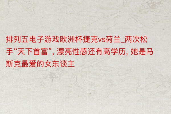 排列五电子游戏欧洲杯捷克vs荷兰_两次松手“天下首富”, 漂亮性感还有高学历, 她是马斯克最爱的女东谈主