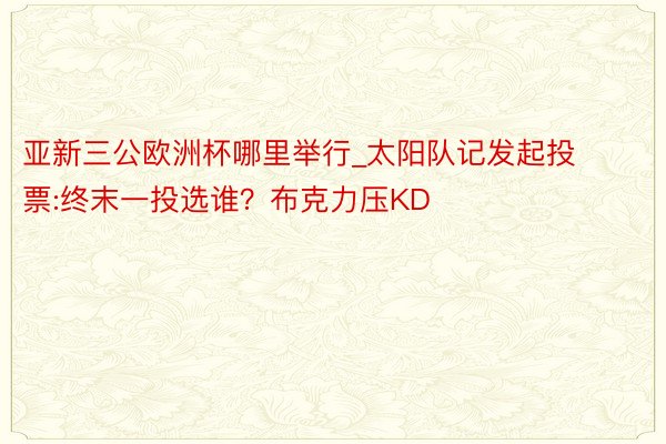 亚新三公欧洲杯哪里举行_太阳队记发起投票:终末一投选谁？布克力压KD