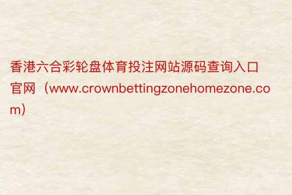 香港六合彩轮盘体育投注网站源码查询入口官网（www.crownbettingzonehomezone.com）