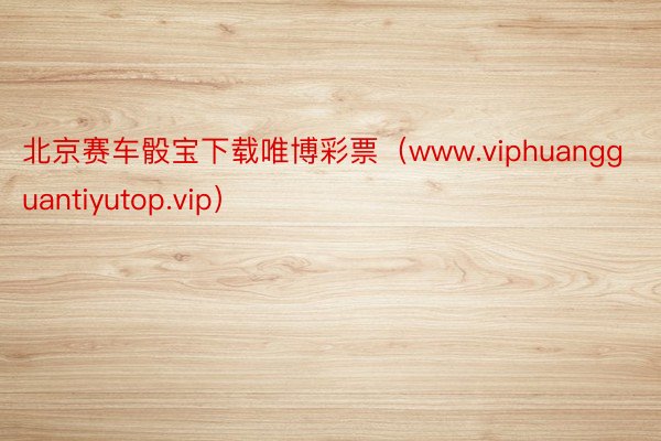 北京赛车骰宝下载唯博彩票（www.viphuangguantiyutop.vip）