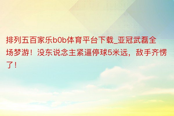 排列五百家乐b0b体育平台下载_亚冠武磊全场梦游！没东说念主紧逼停球5米远，敌手齐愣了！