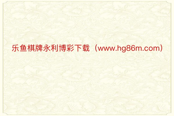 乐鱼棋牌永利博彩下载（www.hg86m.com）