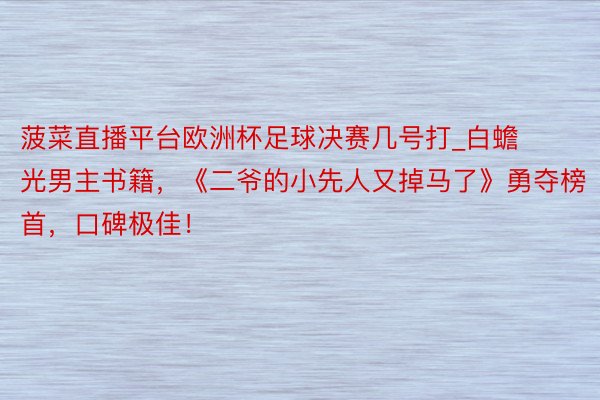 菠菜直播平台欧洲杯足球决赛几号打_白蟾光男主书籍，《二爷的小先人又掉马了》勇夺榜首，口碑极佳！