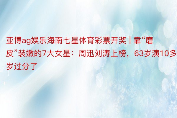 亚博ag娱乐海南七星体育彩票开奖 | 靠“磨皮”装嫩的7大女星：周迅刘涛上榜，63岁演10多岁过分了