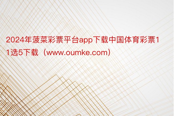 2024年菠菜彩票平台app下载中国体育彩票11选5下载（www.oumke.com）