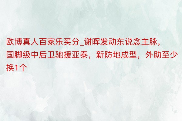 欧博真人百家乐买分_谢晖发动东说念主脉，国脚级中后卫驰援亚泰，新防地成型，外助至少换1个