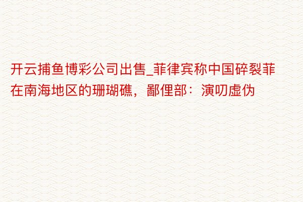 开云捕鱼博彩公司出售_菲律宾称中国碎裂菲在南海地区的珊瑚礁，鄙俚部：演叨虚伪