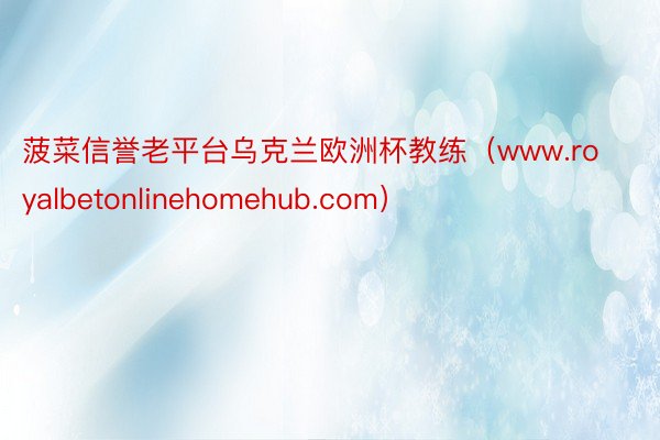 菠菜信誉老平台乌克兰欧洲杯教练（www.royalbetonlinehomehub.com）