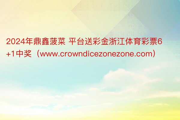 2024年鼎鑫菠菜 平台送彩金浙江体育彩票6+1中奖（www.crowndicezonezone.com）