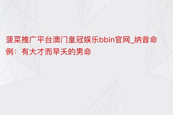 菠菜推广平台澳门皇冠娱乐bbin官网_纳音命例：有大才而早夭的男命