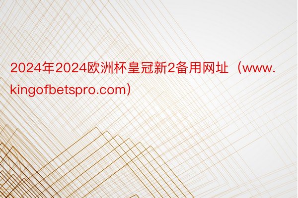 2024年2024欧洲杯皇冠新2备用网址（www.kingofbetspro.com）