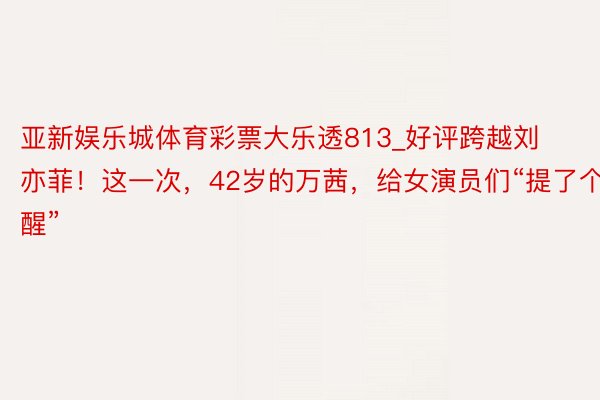 亚新娱乐城体育彩票大乐透813_好评跨越刘亦菲！这一次，42岁的万茜，给女演员们“提了个醒”