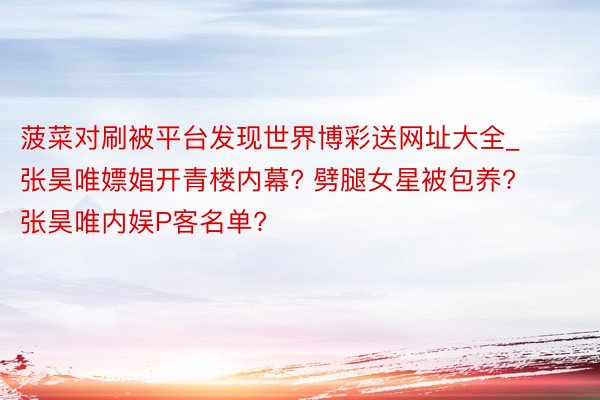 菠菜对刷被平台发现世界博彩送网址大全_张昊唯嫖娼开青楼内幕? 劈腿女星被包养? 张昊唯内娱P客名单?