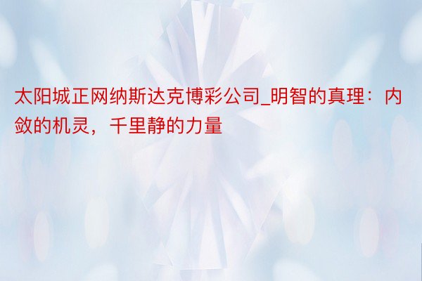 太阳城正网纳斯达克博彩公司_明智的真理：内敛的机灵，千里静的力量