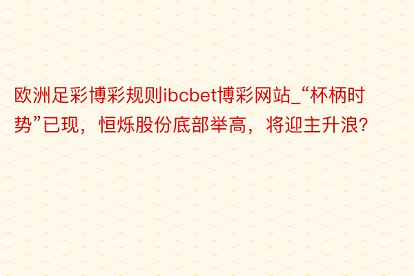 欧洲足彩博彩规则ibcbet博彩网站_“杯柄时势”已现，恒烁股份底部举高，将迎主升浪？